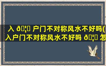 入 🦁 户门不对称风水不好吗(入户门不对称风水不好吗 🦉 怎么化解)